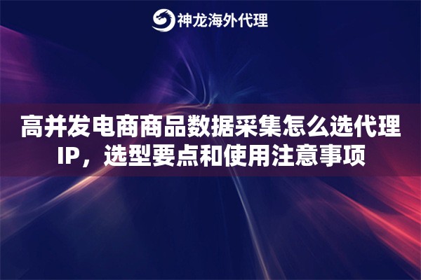 高并发电商商品数据采集怎么选代理IP，选型要点和使用注意事项
