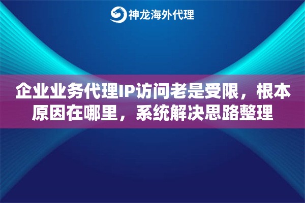 企业业务代理IP访问老是受限，根本原因在哪里，系统解决思路整理