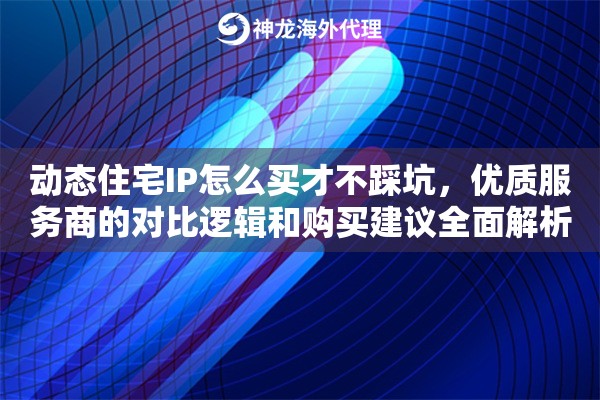动态住宅IP怎么买才不踩坑，优质服务商的对比逻辑和购买建议全面解析