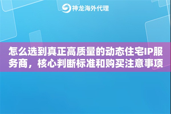 怎么选到真正高质量的动态住宅IP服务商，核心判断标准和购买注意事项全解