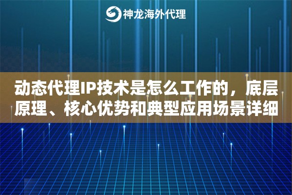 动态代理IP技术是怎么工作的，底层原理、核心优势和典型应用场景详细解析