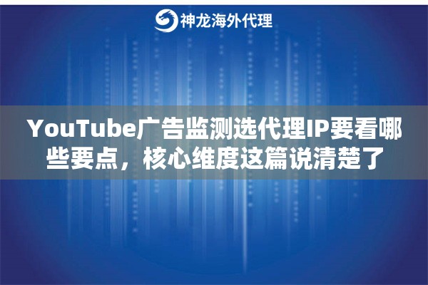 YouTube广告监测选代理IP要看哪些要点，核心维度这篇说清楚了