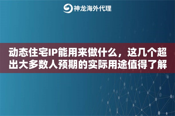 动态住宅IP能用来做什么，这几个超出大多数人预期的实际用途值得了解
