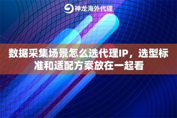 数据采集场景怎么选代理IP,选型标准和适配方案放在一起看 数据采集场景怎么选代理IP,选型标准和适配方案放在一起看