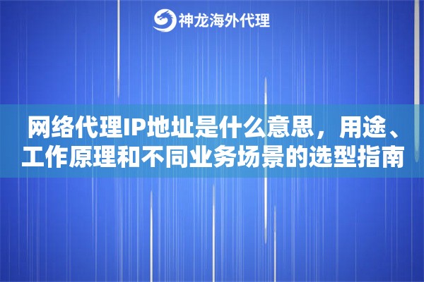 网络代理IP地址是什么意思,用途、工作原理和不同业务场景的选型指南详解 网络代理IP地址是什么意思,用途、工作原理和不同业务场景的选型指南详解