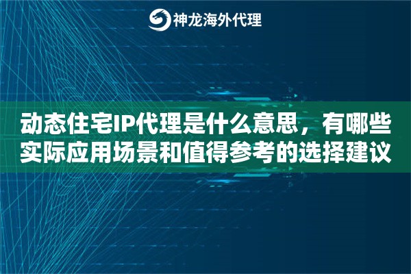 动态住宅IP代理是什么意思,有哪些实际应用场景和值得参考的选择建议 动态住宅IP代理是什么意思,有哪些实际应用场景和值得参考的选择建议
