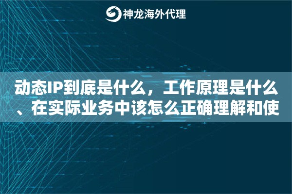 动态IP到底是什么,工作原理是什么、在实际业务中该怎么正确理解和使用 动态IP到底是什么,工作原理是什么、在实际业务中该怎么正确理解和使用