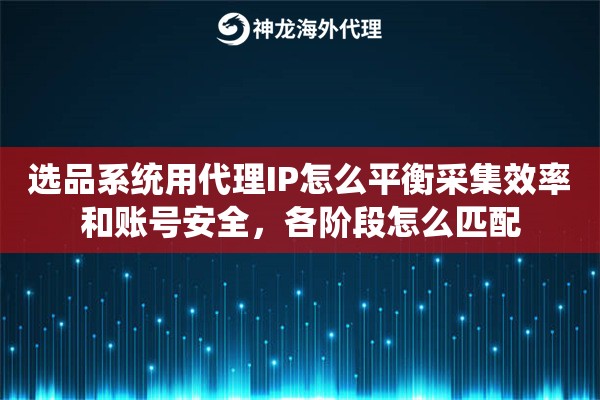 选品系统用代理IP怎么平衡采集效率和账号安全,各阶段怎么匹配 选品系统用代理IP怎么平衡采集效率和账号安全,各阶段怎么匹配