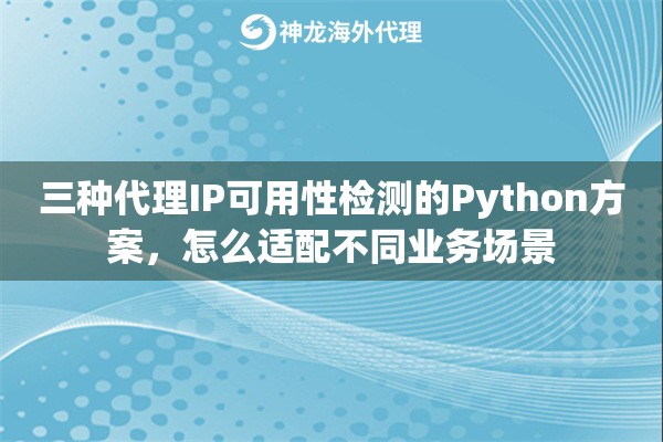 三种代理IP可用性检测的Python方案，怎么适配不同业务场景