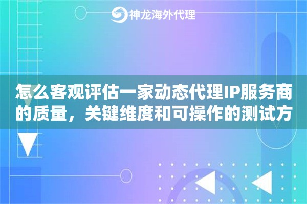怎么客观评估一家动态代理IP服务商的质量，关键维度和可操作的测试方法全解