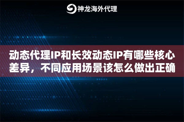 动态代理IP和长效动态IP有哪些核心差异，不同应用场景该怎么做出正确选择