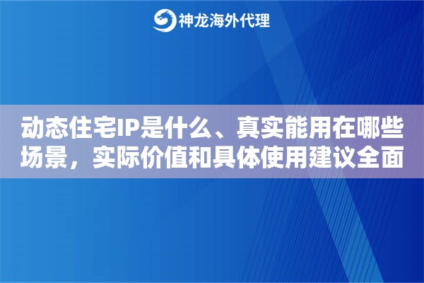 动态住宅IP是什么、真实能用在哪些场景，实际价值和具体使用建议全面解析