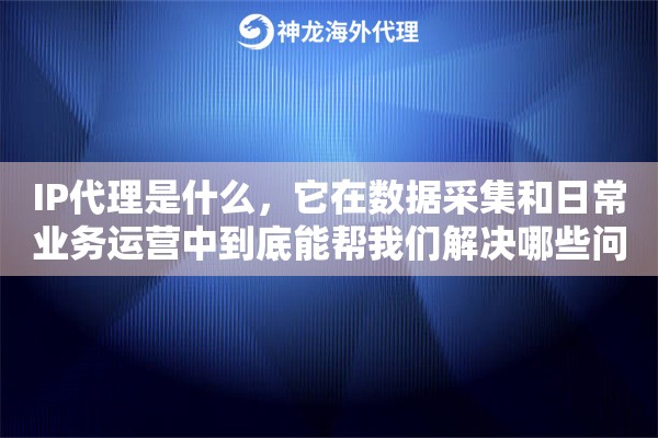 IP代理是什么，它在数据采集和日常业务运营中到底能帮我们解决哪些问题