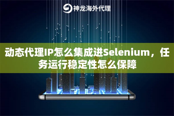 动态代理IP怎么集成进Selenium，任务运行稳定性怎么保障