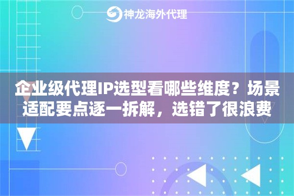 企业级代理IP选型看哪些维度？场景适配要点逐一拆解，选错了很浪费