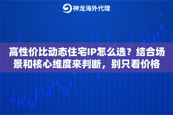 高性价比动态住宅IP怎么选？结合场景和核心维度来判断，别只看价格