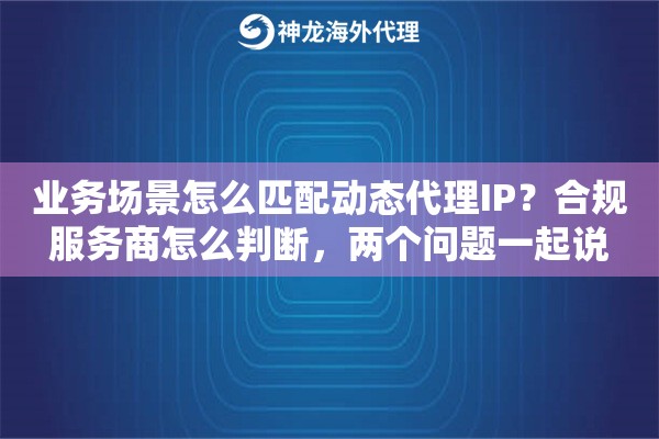 业务场景怎么匹配动态代理IP？合规服务商怎么判断，两个问题一起说