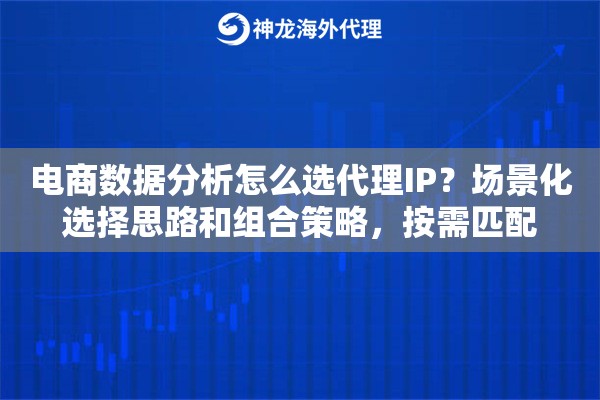电商数据分析怎么选代理IP?场景化选择思路和组合策略,按需匹配 电商数据分析怎么选代理IP?场景化选择思路和组合策略,按需匹配