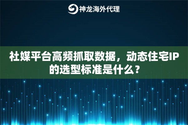 社媒平台高频抓取数据,动态住宅IP的选型标准是什么? 社媒平台高频抓取数据,动态住宅IP的选型标准是什么?