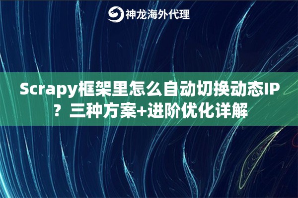 Scrapy框架里怎么自动切换动态IP？三种方案+进阶优化详解