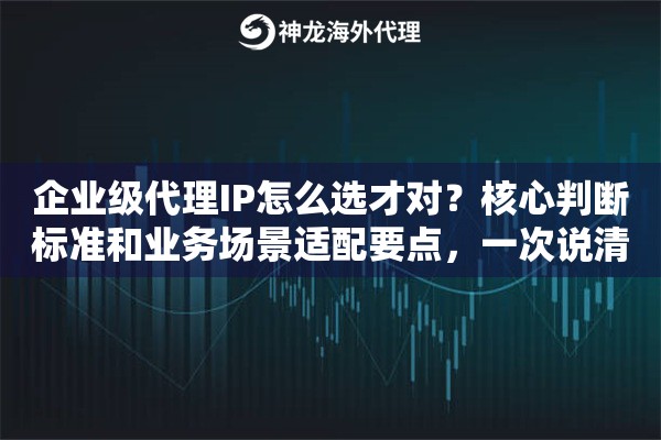 企业级代理IP怎么选才对？核心判断标准和业务场景适配要点，一次说清楚