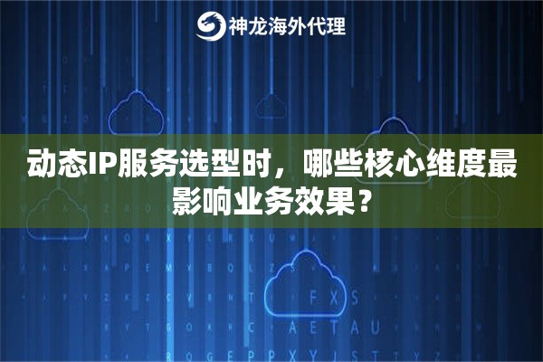 动态IP服务选型时，哪些核心维度最影响业务效果？