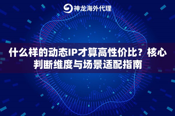 什么样的动态IP才算高性价比？核心判断维度与场景适配指南