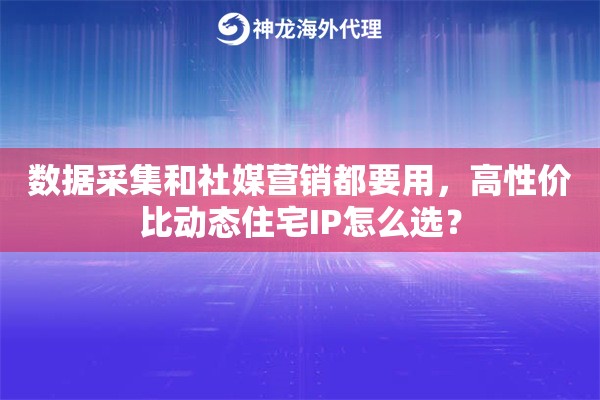 数据采集和社媒营销都要用，高性价比动态住宅IP怎么选？