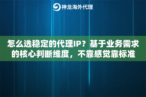 怎么选稳定的代理IP？基于业务需求的核心判断维度，不靠感觉靠标准