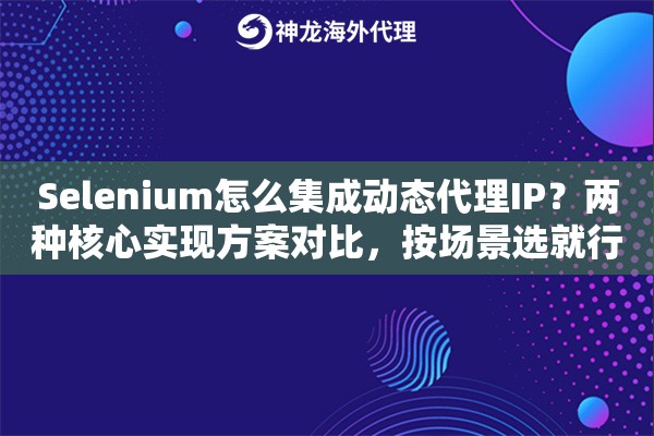 Selenium怎么集成动态代理IP？两种核心实现方案对比，按场景选就行