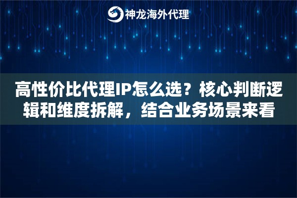 高性价比代理IP怎么选？核心判断逻辑和维度拆解，结合业务场景来看