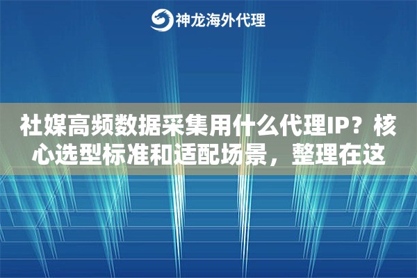 社媒高频数据采集用什么代理IP？核心选型标准和适配场景，整理在这