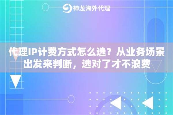 代理IP计费方式怎么选?从业务场景出发来判断,选对了才不浪费 代理IP计费方式怎么选?从业务场景出发来判断,选对了才不浪费