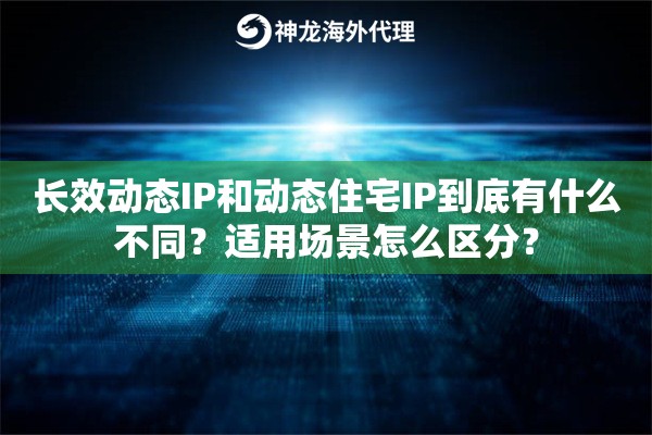 长效动态IP和动态住宅IP到底有什么不同?适用场景怎么区分? 长效动态IP和动态住宅IP到底有什么不同?适用场景怎么区分?