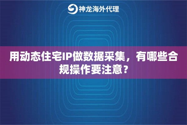 用动态住宅IP做数据采集，有哪些合规操作要注意？