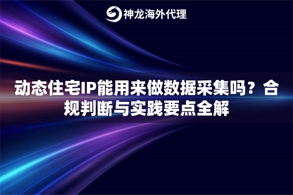 动态住宅IP能用来做数据采集吗？合规判断与实践要点全解