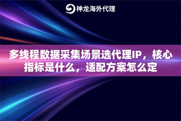 多线程数据采集场景选代理IP,核心指标是什么,适配方案怎么定 多线程数据采集场景选代理IP,核心指标是什么,适配方案怎么定
