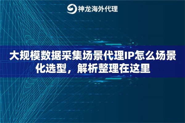 大规模数据采集场景代理IP怎么场景化选型,解析整理在这里 大规模数据采集场景代理IP怎么场景化选型,解析整理在这里
