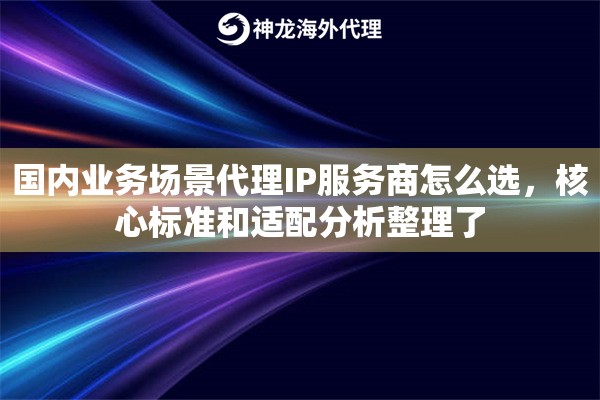 国内业务场景代理IP服务商怎么选,核心标准和适配分析整理了 国内业务场景代理IP服务商怎么选,核心标准和适配分析整理了