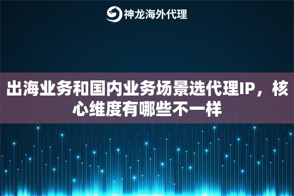 出海业务和国内业务场景选代理IP,核心维度有哪些不一样 出海业务和国内业务场景选代理IP,核心维度有哪些不一样