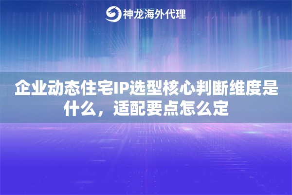 企业动态住宅IP选型核心判断维度是什么,适配要点怎么定 企业动态住宅IP选型核心判断维度是什么,适配要点怎么定