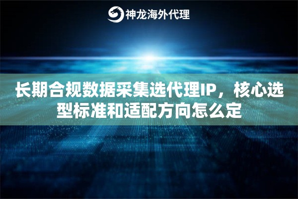 长期合规数据采集选代理IP,核心选型标准和适配方向怎么定 长期合规数据采集选代理IP,核心选型标准和适配方向怎么定