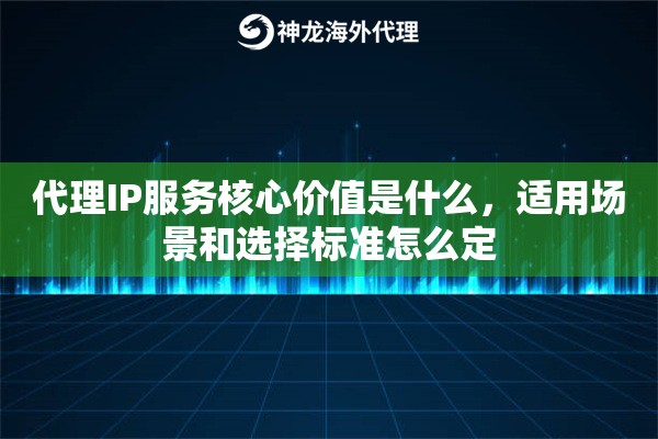 代理IP服务核心价值是什么,适用场景和选择标准怎么定 代理IP服务核心价值是什么,适用场景和选择标准怎么定