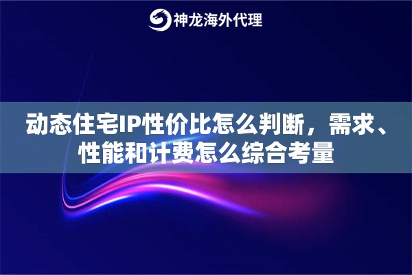 动态住宅IP性价比怎么判断,需求、性能和计费怎么综合考量 动态住宅IP性价比怎么判断,需求、性能和计费怎么综合考量
