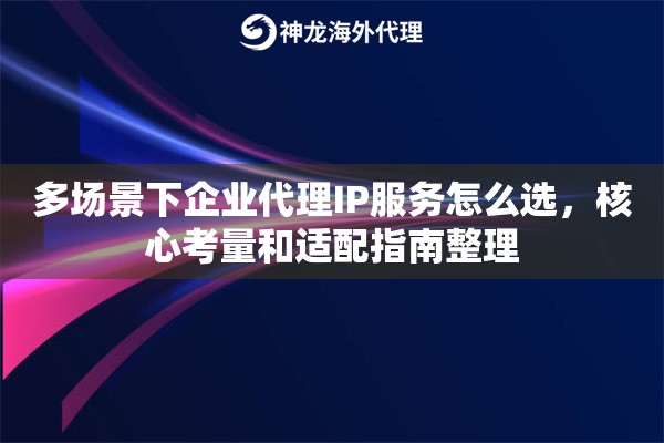 多场景下企业代理IP服务怎么选,核心考量和适配指南整理 多场景下企业代理IP服务怎么选,核心考量和适配指南整理