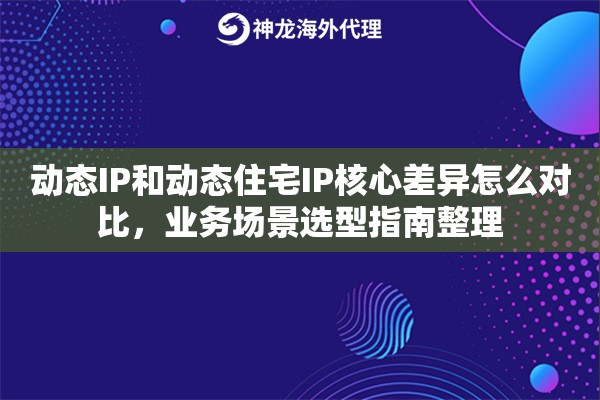 动态IP和动态住宅IP核心差异怎么对比,业务场景选型指南整理 动态IP和动态住宅IP核心差异怎么对比,业务场景选型指南整理