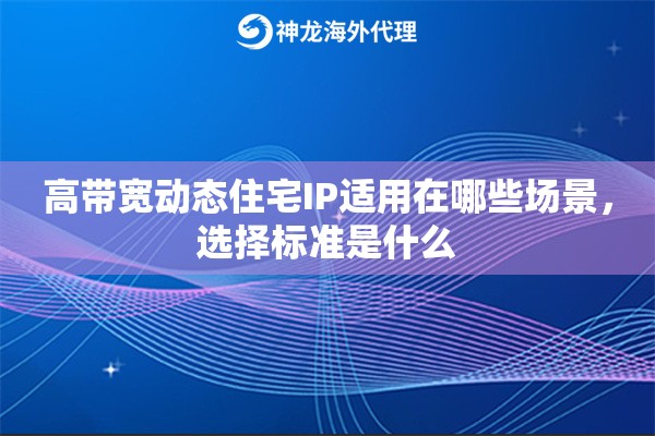 高带宽动态住宅IP适用在哪些场景,选择标准是什么 高带宽动态住宅IP适用在哪些场景,选择标准是什么