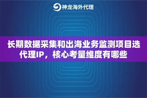 长期数据采集和出海业务监测项目选代理IP,核心考量维度有哪些 长期数据采集和出海业务监测项目选代理IP,核心考量维度有哪些