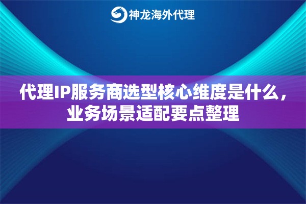 代理IP服务商选型核心维度是什么,业务场景适配要点整理 代理IP服务商选型核心维度是什么,业务场景适配要点整理