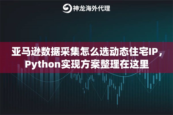 亚马逊数据采集怎么选动态住宅IP,Python实现方案整理在这里 亚马逊数据采集怎么选动态住宅IP,Python实现方案整理在这里